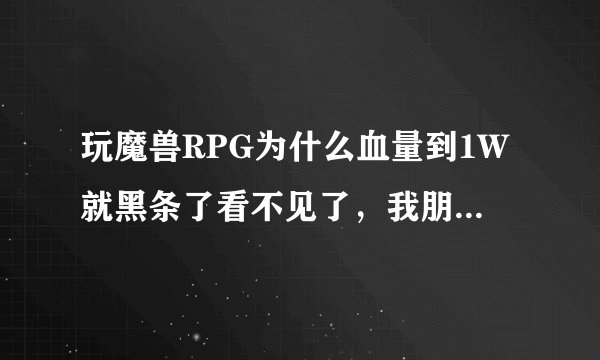 玩魔兽RPG为什么血量到1W就黑条了看不见了,我朋友的都能看到几十万的血 求助求解啊