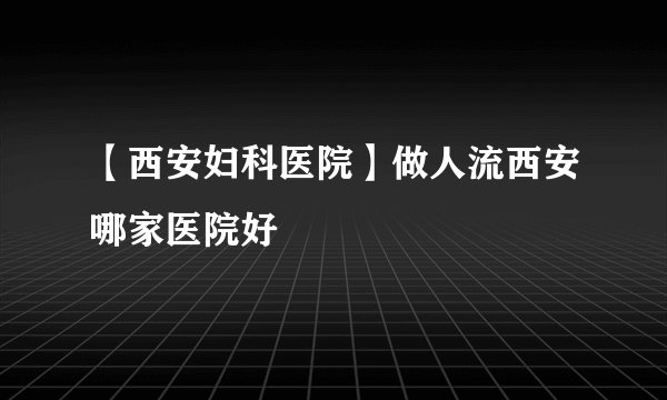 【西安妇科医院】做人流西安哪家医院好