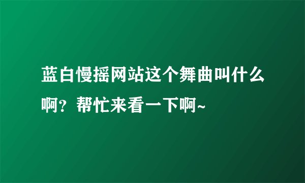 蓝白慢摇网站这个舞曲叫什么啊？帮忙来看一下啊~