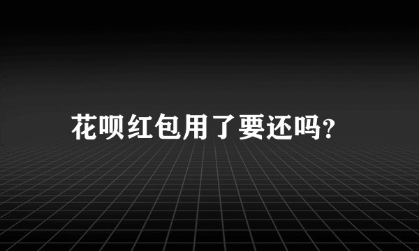 花呗红包用了要还吗？