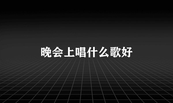 晚会上唱什么歌好