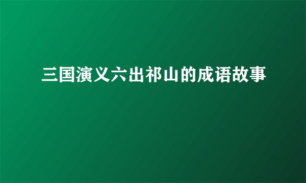 三国演义六出祁山的成语故事