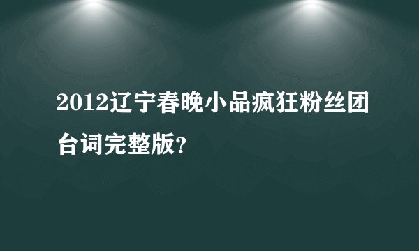 2012辽宁春晚小品疯狂粉丝团台词完整版？