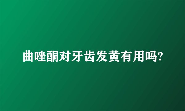 曲唑酮对牙齿发黄有用吗?