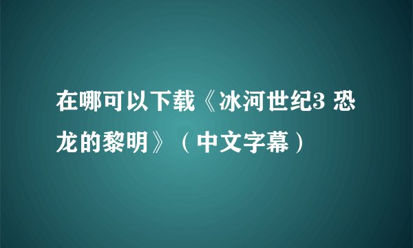 在哪可以下载《冰河世纪3 恐龙的黎明》（中文字幕）