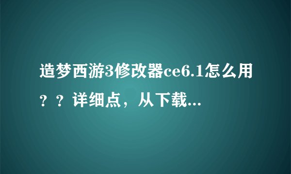 造梦西游3修改器ce6.1怎么用？？详细点，从下载到修改完，灵魂。装备。攻击。要，有视频最好！qq252080328