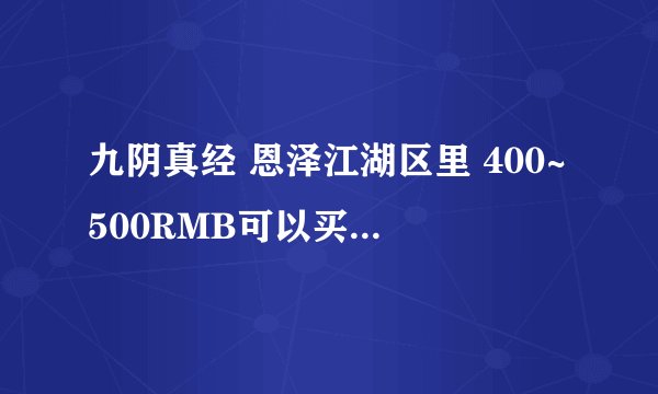 九阴真经 恩泽江湖区里 400~500RMB可以买什么剑鞘? 血剑鞘 蔷薇剑鞘 青竹剑鞘各多少? 其它区的价位也行