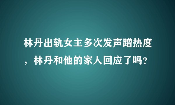 林丹出轨女主多次发声蹭热度，林丹和他的家人回应了吗？