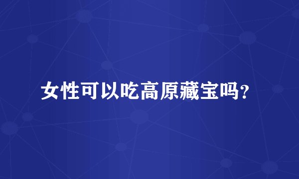 女性可以吃高原藏宝吗？