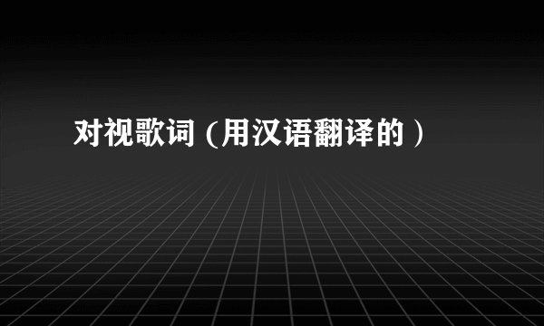 对视歌词 (用汉语翻译的）