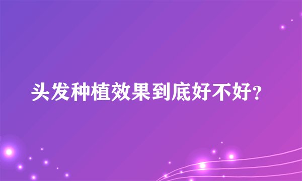 头发种植效果到底好不好？