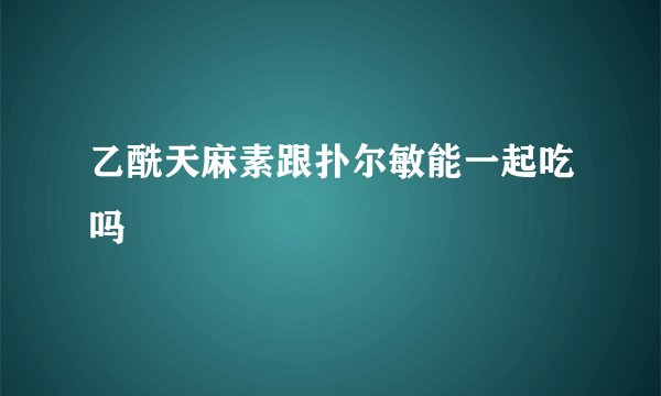 乙酰天麻素跟扑尔敏能一起吃吗