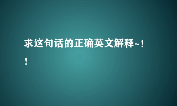 求这句话的正确英文解释~!!