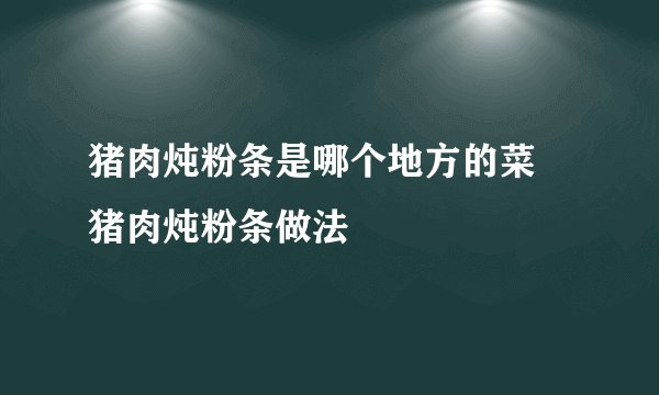 猪肉炖粉条是哪个地方的菜 猪肉炖粉条做法