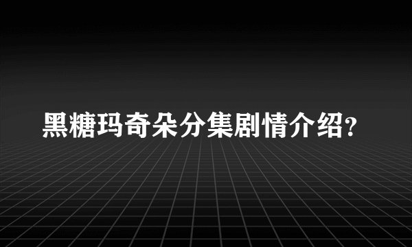 黑糖玛奇朵分集剧情介绍?