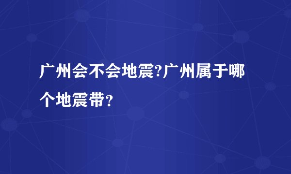 广州会不会地震?广州属于哪个地震带?