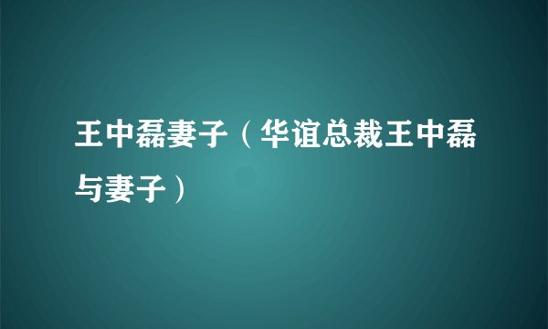 王中磊妻子（华谊总裁王中磊与妻子）