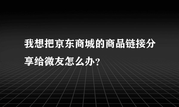 我想把京东商城的商品链接分享给微友怎么办?