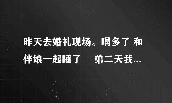 昨天去婚礼现场。喝多了 和伴娘一起睡了。 弟二天我和我女朋友说 ,她马上就走了。后来和我说 分手吧