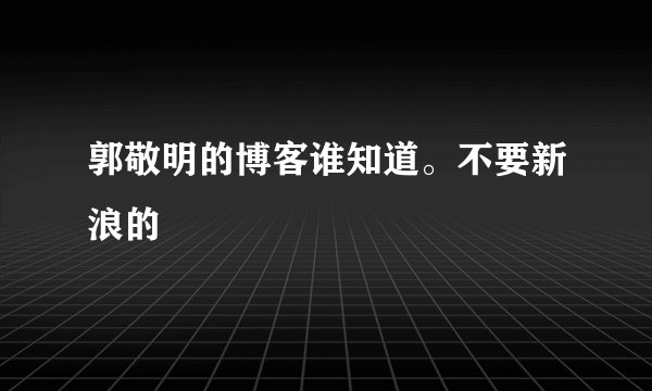 郭敬明的博客谁知道。不要新浪的