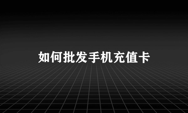 如何批发手机充值卡