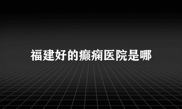 福建好的癫痫医院是哪