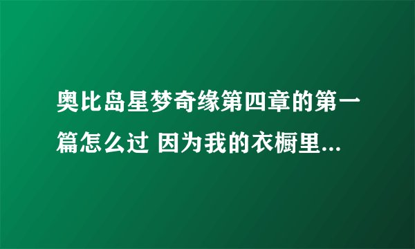 奥比岛星梦奇缘第四章的第一篇怎么过 因为我的衣橱里的衣服很多但就是不知道该怎么搭配每次过关很难打s求回答