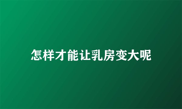 怎样才能让乳房变大呢