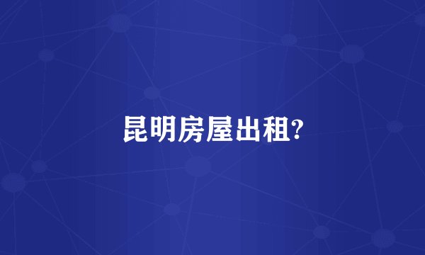 昆明房屋出租?