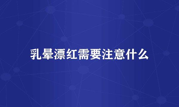 乳晕漂红需要注意什么