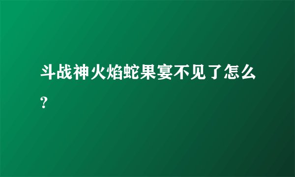 斗战神火焰蛇果宴不见了怎么？