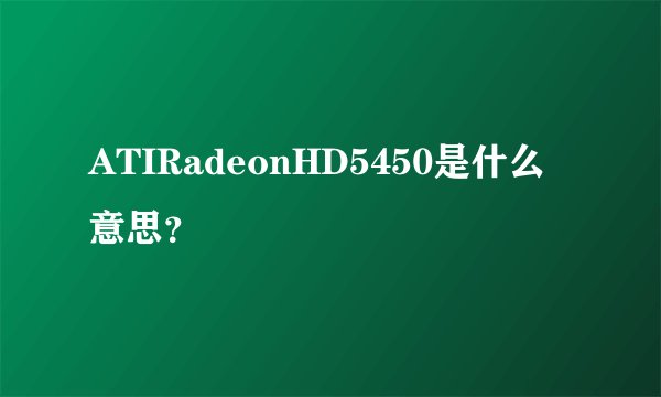 ATIRadeonHD5450是什么意思?