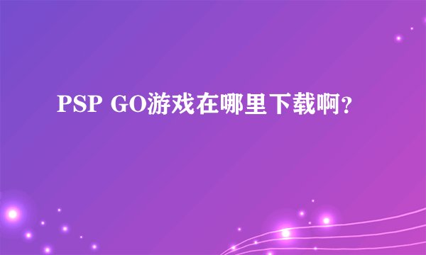 PSP GO游戏在哪里下载啊?