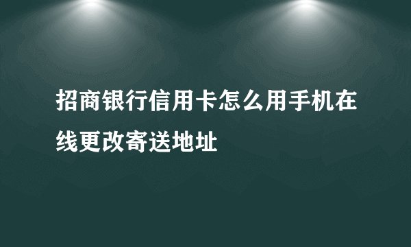 招商银行信用卡怎么用手机在线更改寄送地址