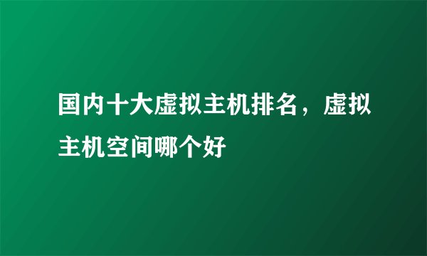 国内十大虚拟主机排名，虚拟主机空间哪个好