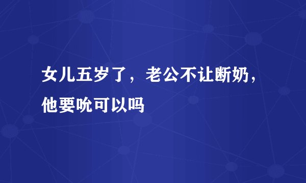 女儿五岁了，老公不让断奶，他要吮可以吗