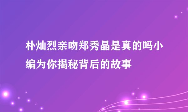 朴灿烈亲吻郑秀晶是真的吗小编为你揭秘背后的故事