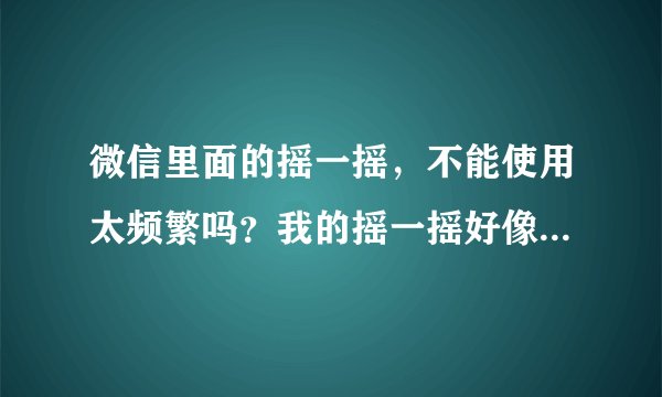 微信里面的摇一摇，不能使用太频繁吗？我的摇一摇好像被屏蔽了，每天都是那几个人？一天能摇几次呢？