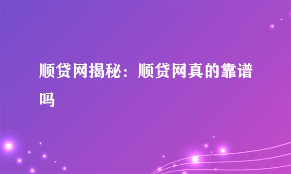 顺贷网揭秘：顺贷网真的靠谱吗