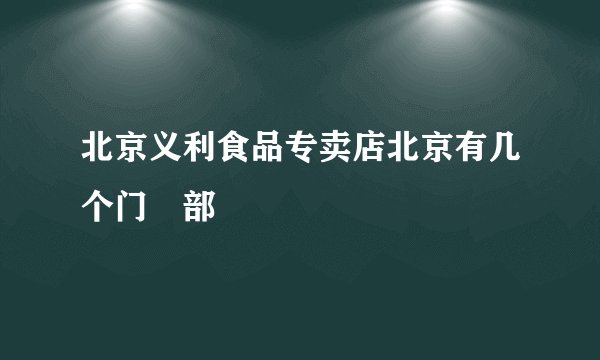 北京义利食品专卖店北京有几个门巿部