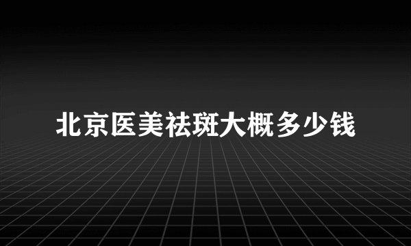 北京医美祛斑大概多少钱