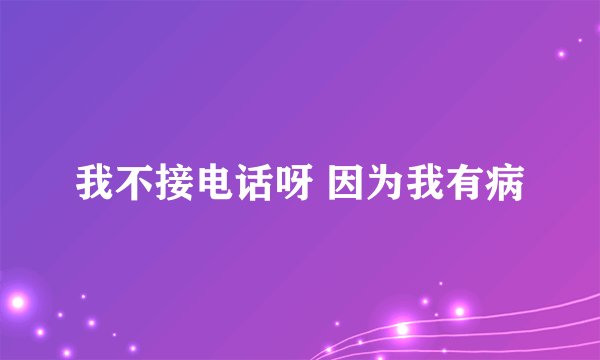 我不接电话呀 因为我有病