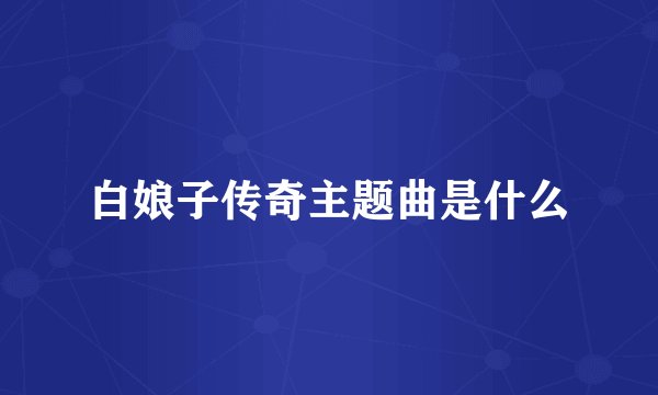 白娘子传奇主题曲是什么