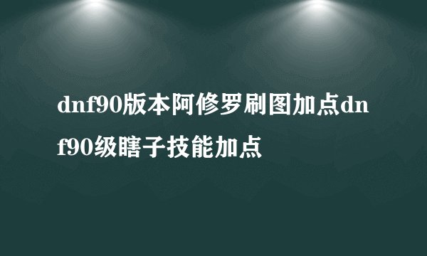 dnf90版本阿修罗刷图加点dnf90级瞎子技能加点
