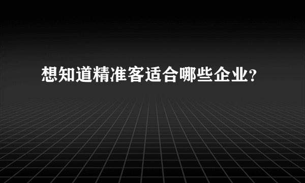 想知道精准客适合哪些企业？