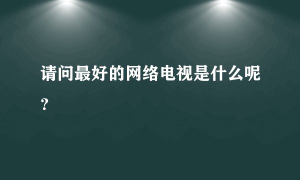 请问最好的网络电视是什么呢？