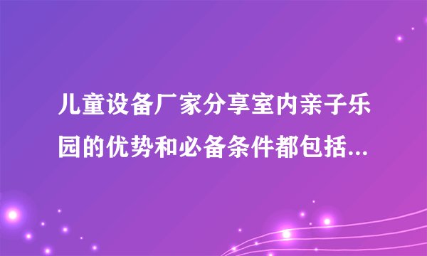 儿童设备厂家分享室内亲子乐园的优势和必备条件都包括哪些内容