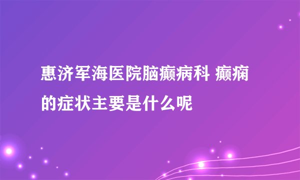 惠济军海医院脑癫病科 癫痫的症状主要是什么呢