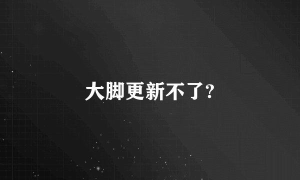 大脚更新不了?