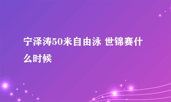 宁泽涛50米自由泳 世锦赛什么时候